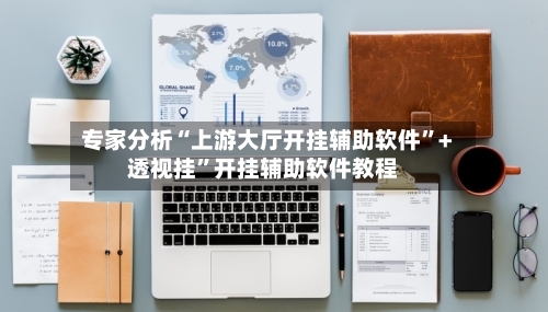 专家分析“上游大厅开挂辅助软件”+透视挂”开挂辅助软件教程