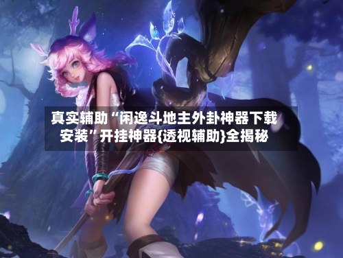 真实辅助“闲逸斗地主外卦神器下载安装”开挂神器{透视辅助}全揭秘-第2张图片
