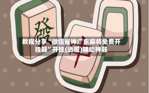 教程分享“微信雀神广东麻将免费开挂器”开挂(透视)辅助神器-第3张图片