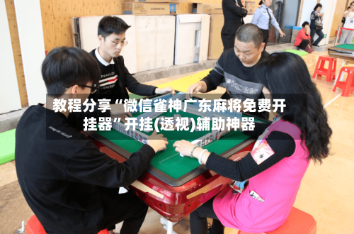 教程分享“微信雀神广东麻将免费开挂器”开挂(透视)辅助神器-第2张图片