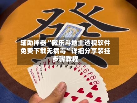 辅助神器“微乐斗地主透视软件免费下载无病毒”详细分享装挂步骤教程-第2张图片
