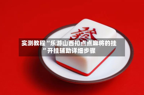 实测教程“乐游山西扣点点麻将的挂”开挂辅助详细步骤