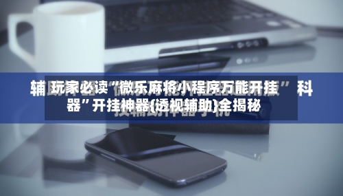 玩家必读“微乐麻将小程序万能开挂器”开挂神器{透视辅助}全揭秘-第3张图片