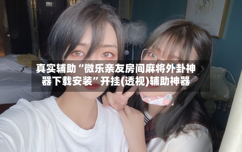 真实辅助“微乐亲友房间麻将外卦神器下载安装	”开挂(透视)辅助神器-第2张图片