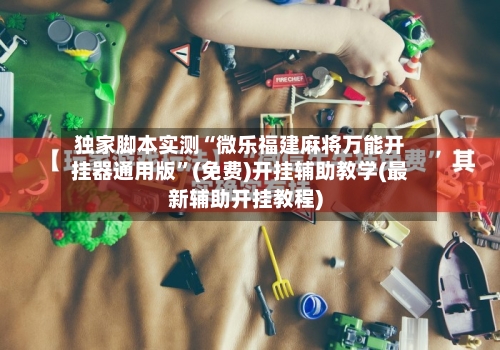 独家脚本实测“微乐福建麻将万能开挂器通用版”(免费)开挂辅助教学(最新辅助开挂教程)