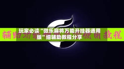 玩家必读“微乐麻将万能开挂器通用版”细辅助教程分享-第3张图片