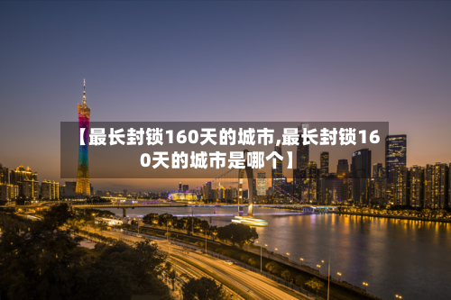 【最长封锁160天的城市,最长封锁160天的城市是哪个】