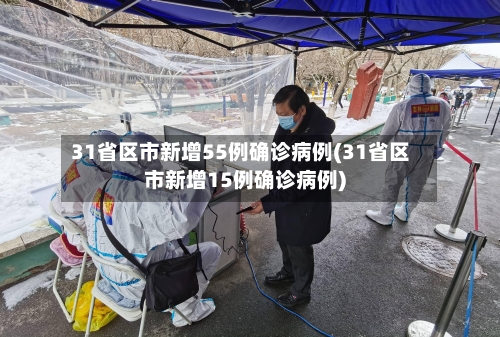 31省区市新增55例确诊病例(31省区市新增15例确诊病例)