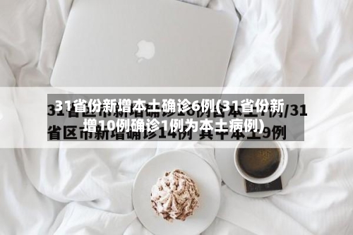 31省份新增本土确诊6例(31省份新增10例确诊1例为本土病例)