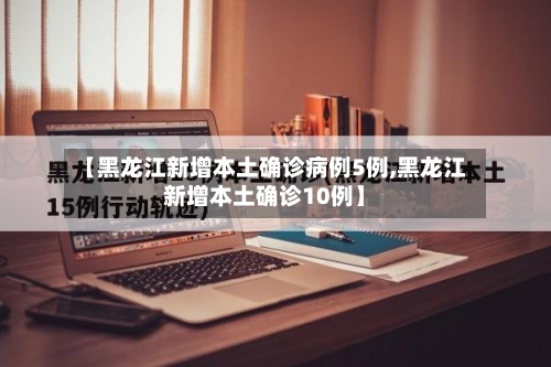 【黑龙江新增本土确诊病例5例,黑龙江新增本土确诊10例】