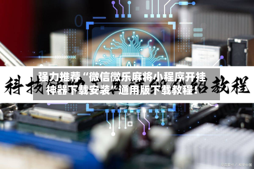 强力推荐“微信微乐麻将小程序开挂神器下载安装”通用版下载教程！