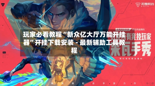 玩家必看教程“新众亿大厅万能开挂器”开挂下载安装 - 最新辅助工具教程-第2张图片