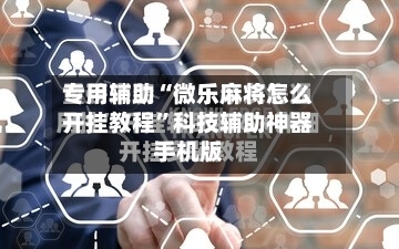 专用辅助“微乐麻将怎么开挂教程”科技辅助神器手机版
