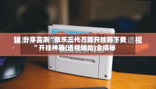 分享实测“微乐三代万能开挂器下载”开挂神器{透视辅助}全揭秘