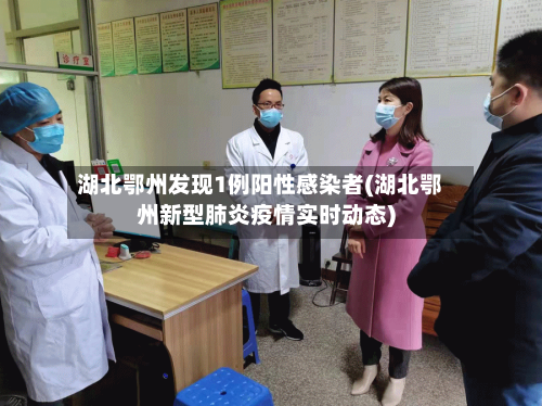 湖北鄂州发现1例阳性感染者(湖北鄂州新型肺炎疫情实时动态)
