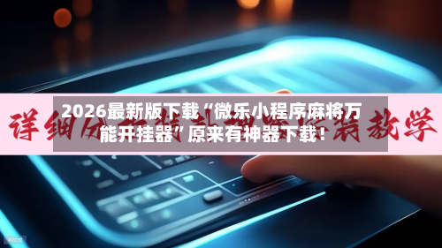 2026最新版下载“微乐小程序麻将万能开挂器	”原来有神器下载！-第2张图片