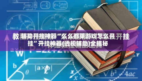 辅助开挂神器“么么都莱游戏怎么开挂”开挂神器{透视辅助}全揭秘