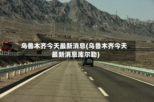 乌鲁木齐今天最新消息(乌鲁木齐今天最新消息库尔勒)