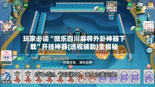玩家必读“微乐四川麻将外卦神器下载”开挂神器{透视辅助}全揭秘
