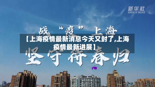 【上海疫情最新消息今天又封了,上海疫情最新进展】