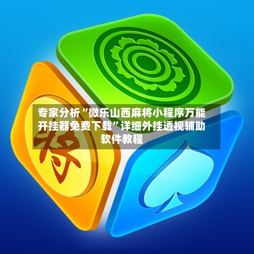 专家分析“微乐山西麻将小程序万能开挂器免费下载”详细外挂透视辅助软件教程-第2张图片