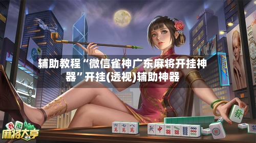 辅助教程“微信雀神广东麻将开挂神器”开挂(透视)辅助神器-第3张图片