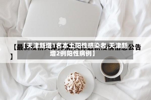 【天津新增1名本土阳性感染者,天津新增2例阳性病例】