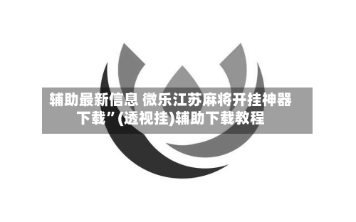 辅助最新信息 微乐江苏麻将开挂神器下载”(透视挂)辅助下载教程