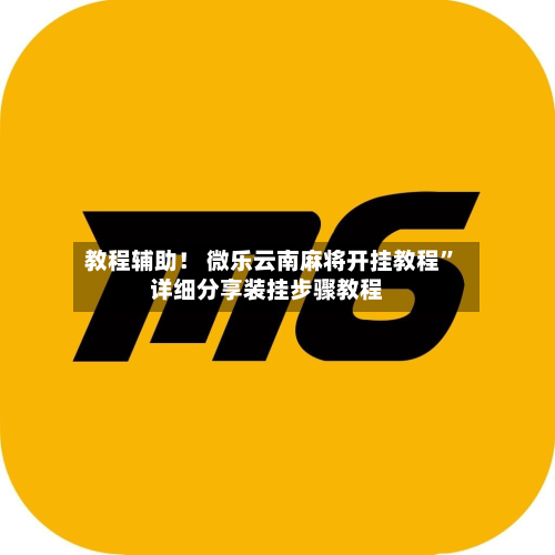 教程辅助! 微乐云南麻将开挂教程”详细分享装挂步骤教程