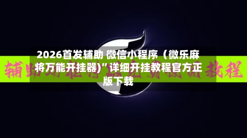 2026首发辅助 微信小程序(微乐麻将万能开挂器)”详细开挂教程官方正版下载