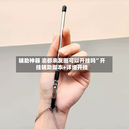 辅助神器 渝都亲友圈可以开挂吗”开挂辅助脚本+详细开挂