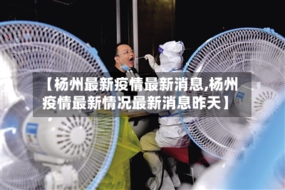 【杨州最新疫情最新消息,杨州疫情最新情况最新消息昨天】