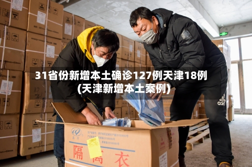 31省份新增本土确诊127例天津18例(天津新增本土案例)-第1张图片