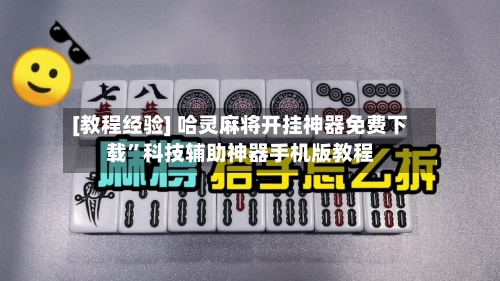 [教程经验] 哈灵麻将开挂神器免费下载”科技辅助神器手机版教程