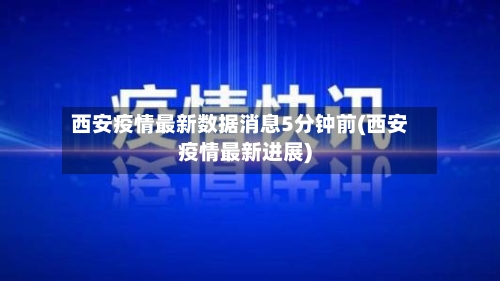 西安疫情最新数据消息5分钟前(西安疫情最新进展)
