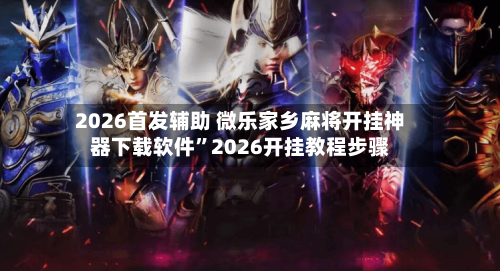 2026首发辅助 微乐家乡麻将开挂神器下载软件”2026开挂教程步骤-第3张图片