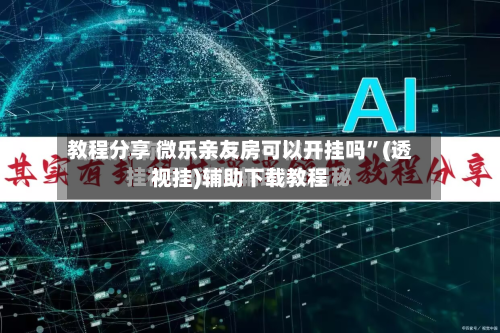 教程分享 微乐亲友房可以开挂吗	”(透视挂)辅助下载教程-第3张图片