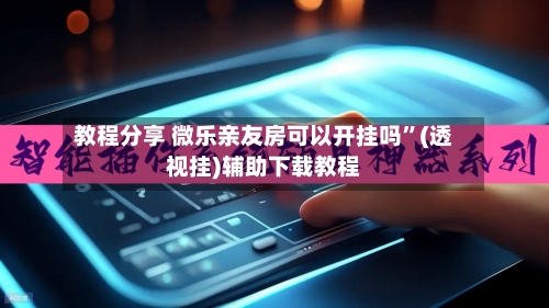 教程分享 微乐亲友房可以开挂吗”(透视挂)辅助下载教程-第2张图片