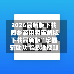 2026最新版下载 同乡游麻将破解版下载最新版	”掌握辅助功能必胜规则-第2张图片