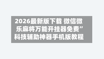 2026最新版下载 微信微乐麻将万能开挂器免费”科技辅助神器手机版教程