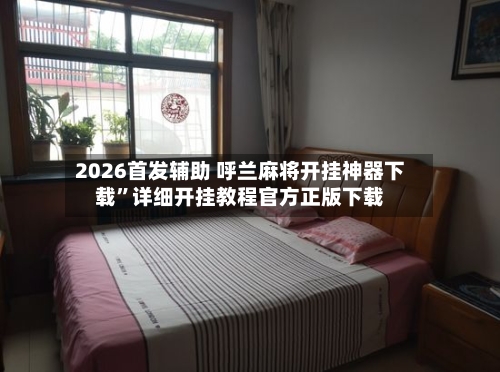 2026首发辅助 呼兰麻将开挂神器下载”详细开挂教程官方正版下载-第2张图片