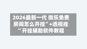 2026最新一代 微乐免费房间怎么开挂”+透视挂”开挂辅助软件教程