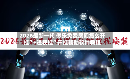 2026最新一代 微乐免费房间怎么开挂”+透视挂	”开挂辅助软件教程-第3张图片