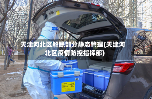天津河北区解除部分静态管理(天津河北区疫情防控指挥部)-第2张图片