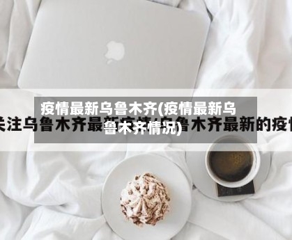 疫情最新乌鲁木齐(疫情最新乌鲁木齐情况)