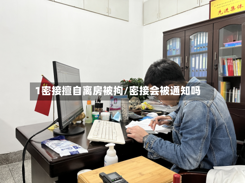1密接擅自离房被拘/密接会被通知吗