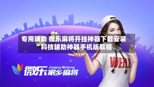 专用辅助 微乐麻将开挂神器下载安装”科技辅助神器手机版教程
