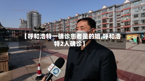 【呼和浩特一确诊患者是的姐,呼和浩特2人确诊】-第2张图片