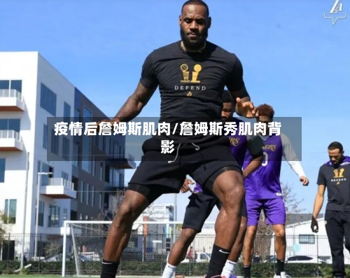 疫情后詹姆斯肌肉/詹姆斯秀肌肉背影