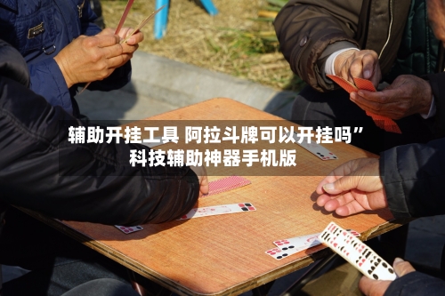 辅助开挂工具 阿拉斗牌可以开挂吗”科技辅助神器手机版